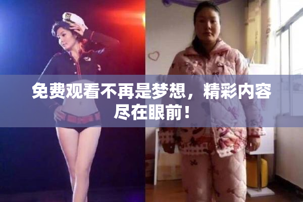 免费观看不再是梦想，精彩内容尽在眼前！