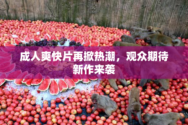 成人爽快片再掀热潮，观众期待新作来袭