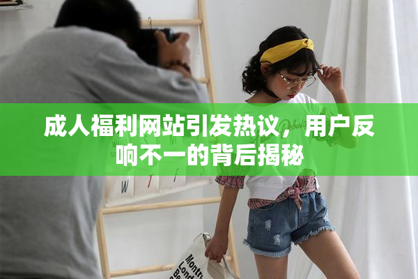 成人福利网站引发热议，用户反响不一的背后揭秘