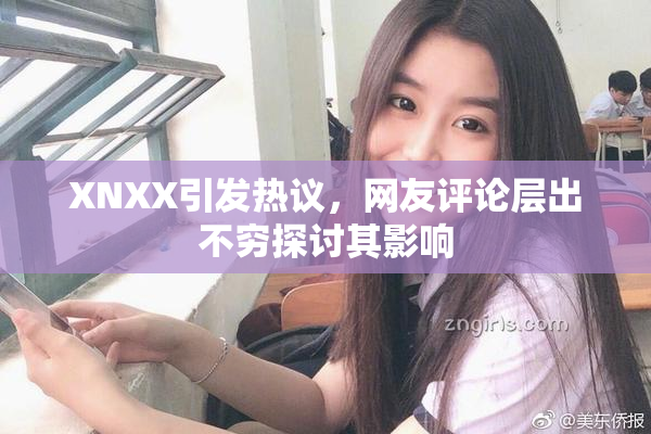 XNXX引发热议，网友评论层出不穷探讨其影响