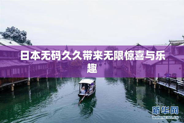 日本无码久久带来无限惊喜与乐趣