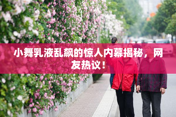 小舞乳液乱飙的惊人内幕揭秘，网友热议！