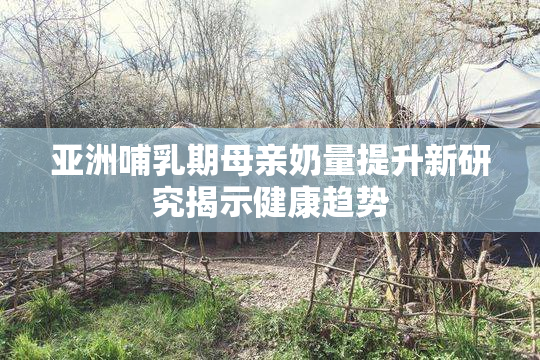 亚洲哺乳期母亲奶量提升新研究揭示健康趋势