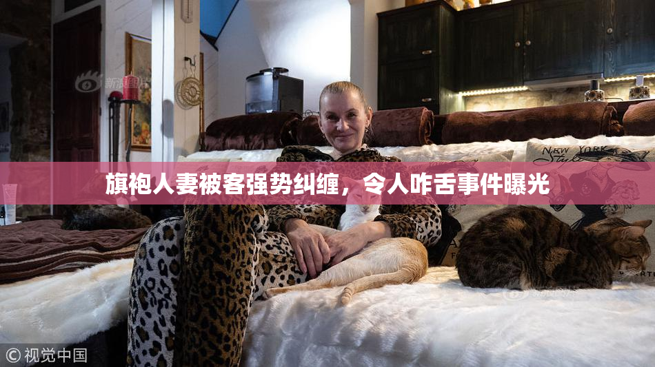 旗袍人妻被客强势纠缠，令人咋舌事件曝光