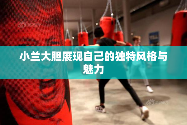 小兰大胆展现自己的独特风格与魅力