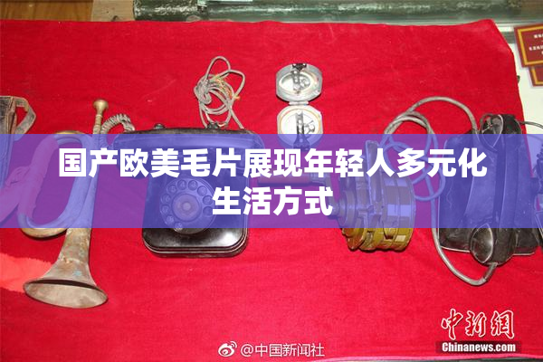 国产欧美毛片展现年轻人多元化生活方式