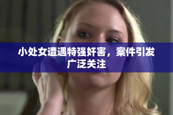 小处女遭遇特强奸害，案件引发广泛关注