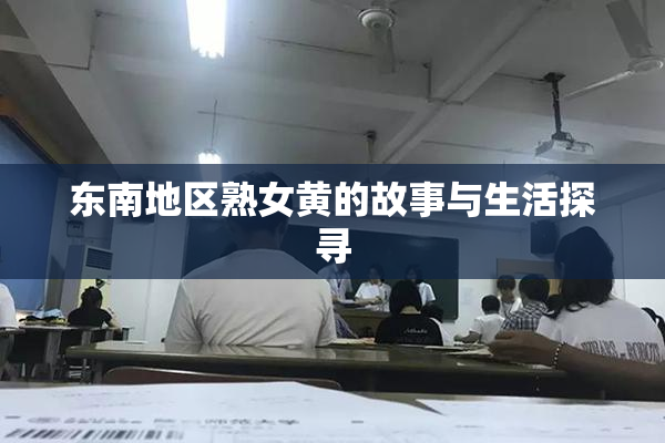 东南地区熟女黄的故事与生活探寻