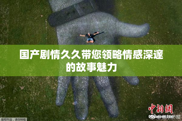 国产剧情久久带您领略情感深邃的故事魅力
