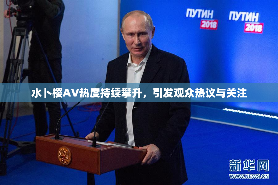 水卜樱AV热度持续攀升，引发观众热议与关注