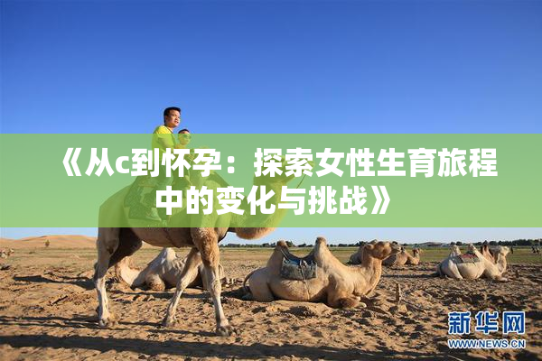 《从c到怀孕：探索女性生育旅程中的变化与挑战》