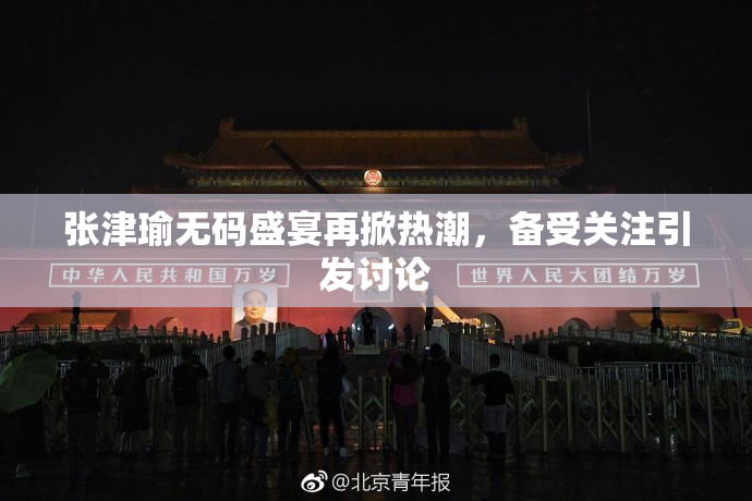 张津瑜无码盛宴再掀热潮，备受关注引发讨论