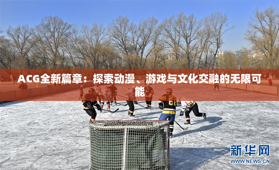 ACG全新篇章：探索动漫、游戏与文化交融的无限可能