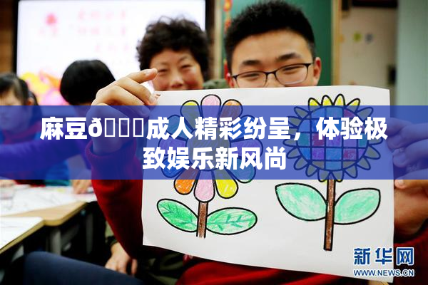 麻豆🔞成人精彩纷呈，体验极致娱乐新风尚