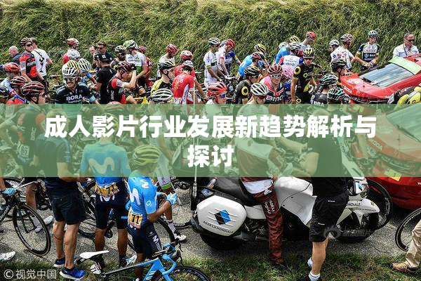 成人影片行业发展新趋势解析与探讨