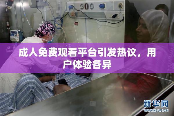成人免费观看平台引发热议，用户体验各异