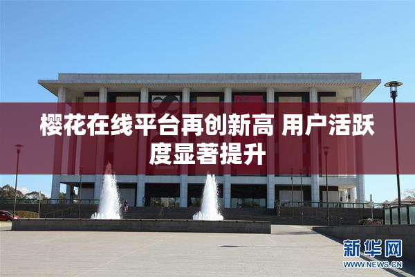 樱花在线平台再创新高 用户活跃度显著提升