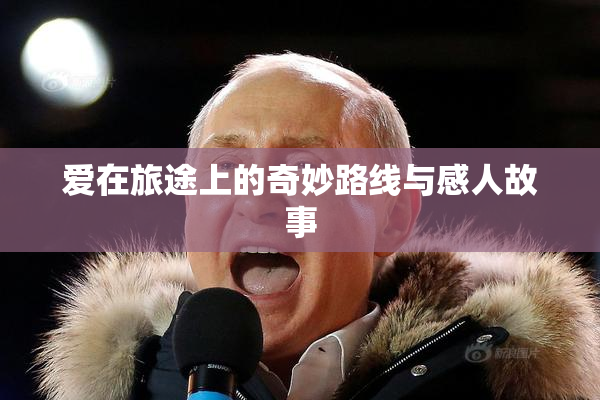 爱在旅途上的奇妙路线与感人故事
