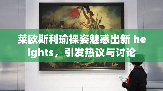莱欧斯利瑜裸姿魅惑出新 heights，引发热议与讨论