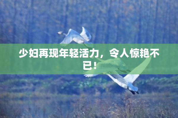 少妇再现年轻活力，令人惊艳不已！