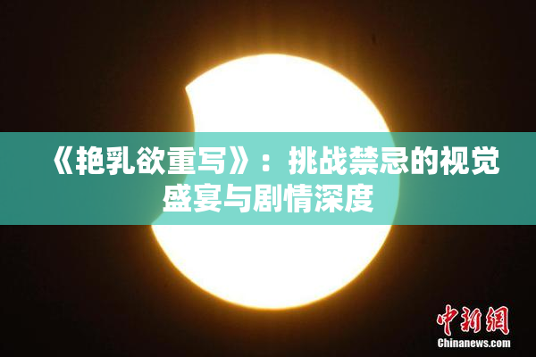 《艳乳欲重写》：挑战禁忌的视觉盛宴与剧情深度