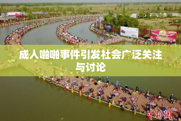成人啪啪事件引发社会广泛关注与讨论