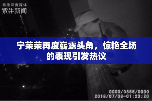 宁荣荣再度崭露头角，惊艳全场的表现引发热议