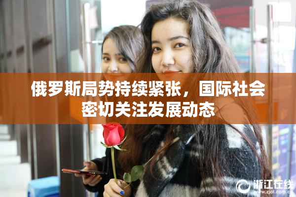 俄罗斯局势持续紧张，国际社会密切关注发展动态