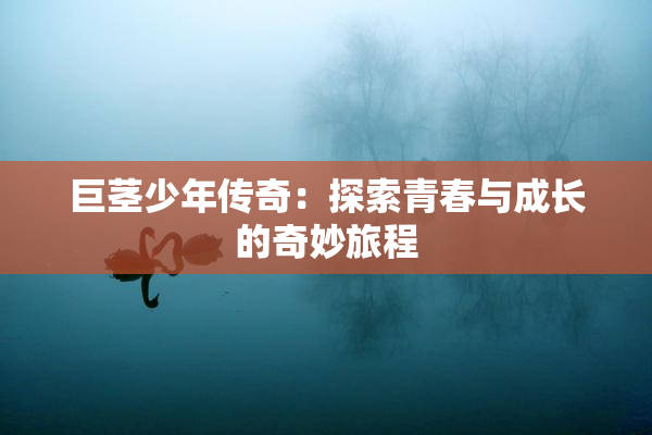 巨茎少年传奇：探索青春与成长的奇妙旅程