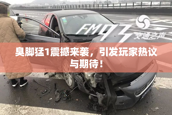 臭脚猛1震撼来袭，引发玩家热议与期待！