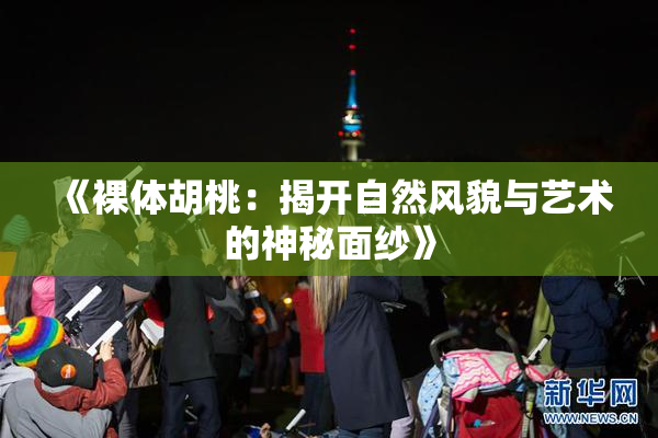 《裸体胡桃：揭开自然风貌与艺术的神秘面纱》
