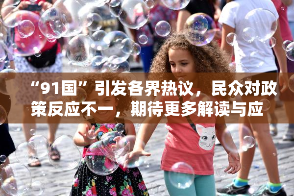 “91国”引发各界热议，民众对政策反应不一，期待更多解读与应对方案
