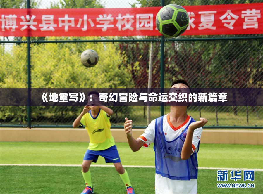 《地重写》：奇幻冒险与命运交织的新篇章