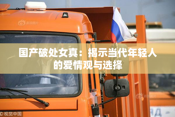 国产破处女真：揭示当代年轻人的爱情观与选择