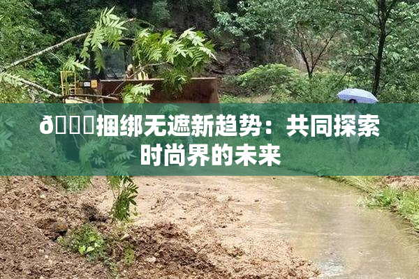 🔞捆绑无遮新趋势：共同探索时尚界的未来