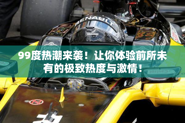 99度热潮来袭！让你体验前所未有的极致热度与激情！