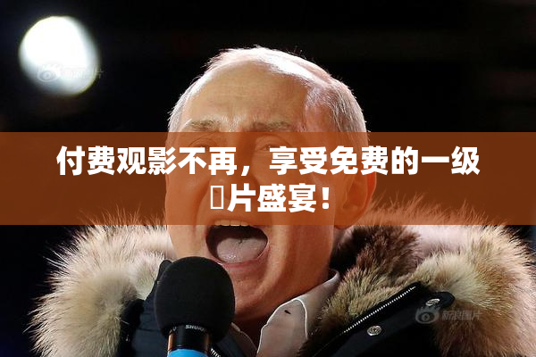 付费观影不再，享受免费的一级婬片盛宴！