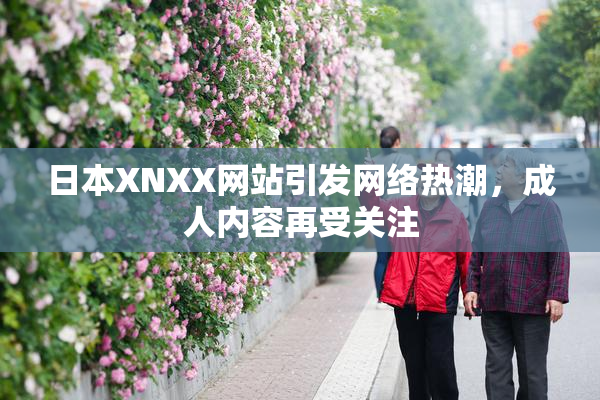 日本XNXX网站引发网络热潮，成人内容再受关注