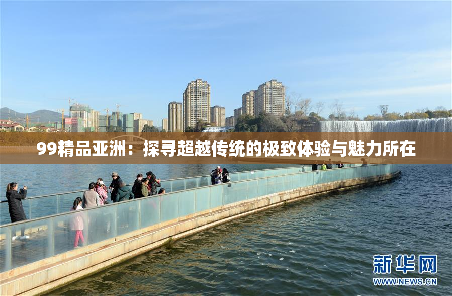 99精品亚洲：探寻超越传统的极致体验与魅力所在
