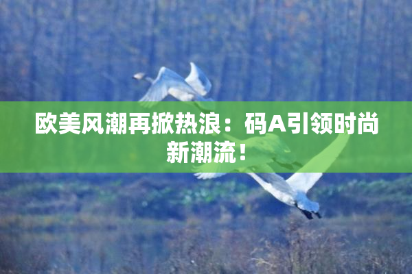 欧美风潮再掀热浪：码A引领时尚新潮流！
