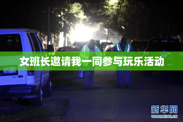 女班长邀请我一同参与玩乐活动