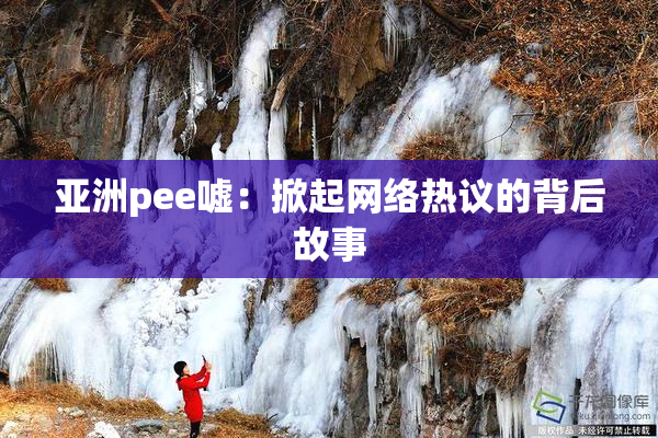 亚洲pee嘘：掀起网络热议的背后故事