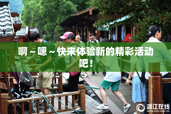 啊～嗯～快来体验新的精彩活动吧！