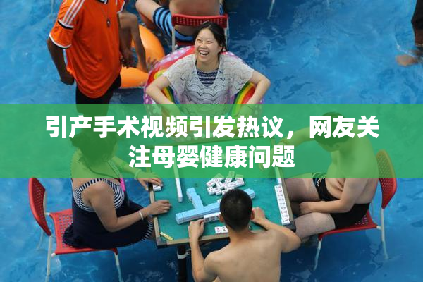 引产手术视频引发热议，网友关注母婴健康问题