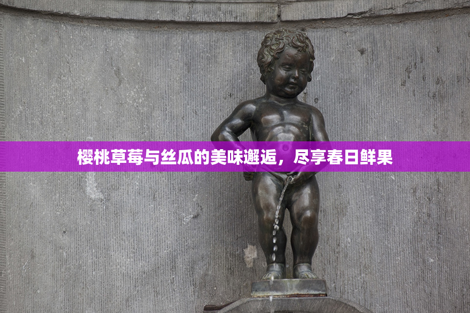 樱桃草莓与丝瓜的美味邂逅，尽享春日鲜果