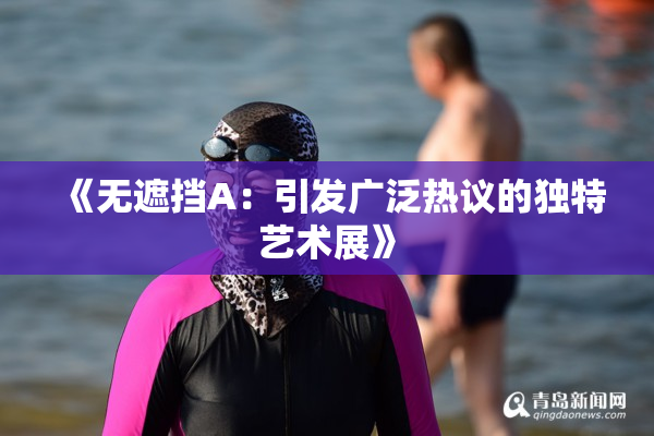 《无遮挡A：引发广泛热议的独特艺术展》