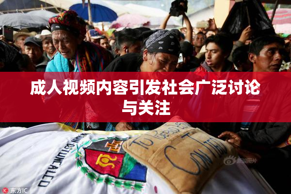 成人视频内容引发社会广泛讨论与关注