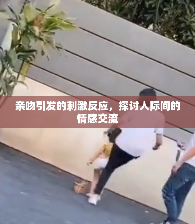 亲吻引发的刺激反应，探讨人际间的情感交流