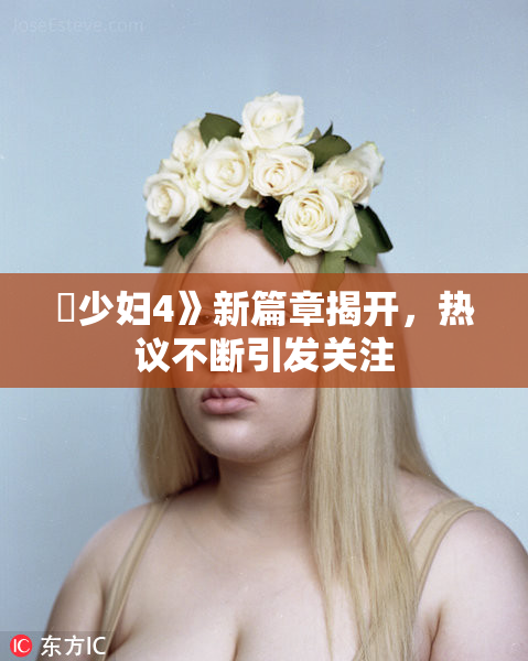 巜少妇4》新篇章揭开，热议不断引发关注