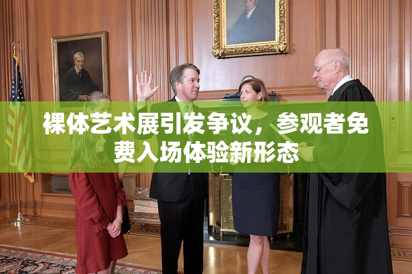 裸体艺术展引发争议，参观者免费入场体验新形态